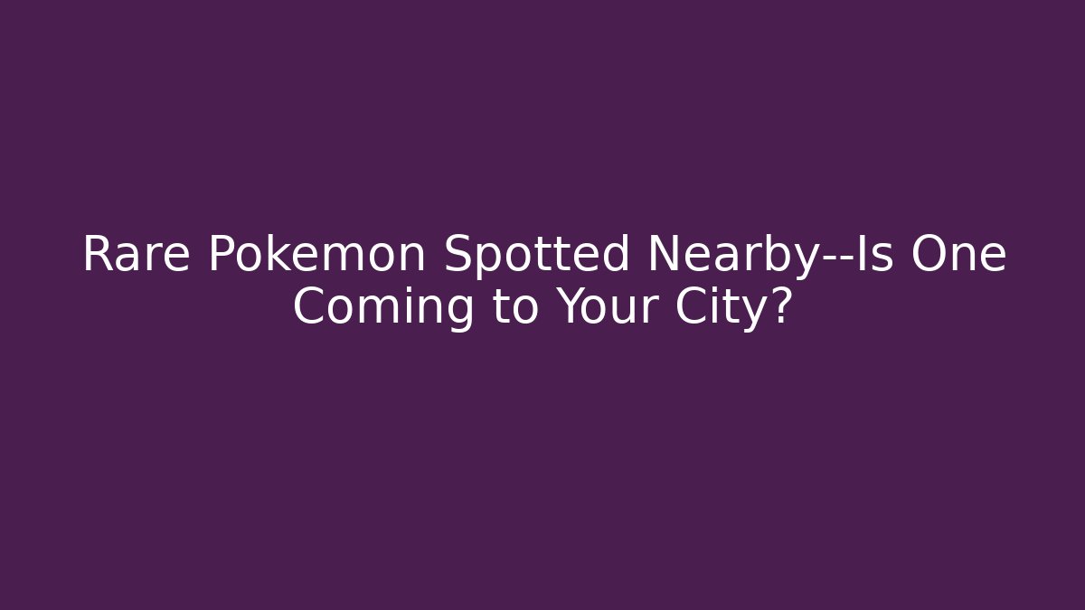 Rare Pokémon Spotted Nearby—Is One Coming to Your City?