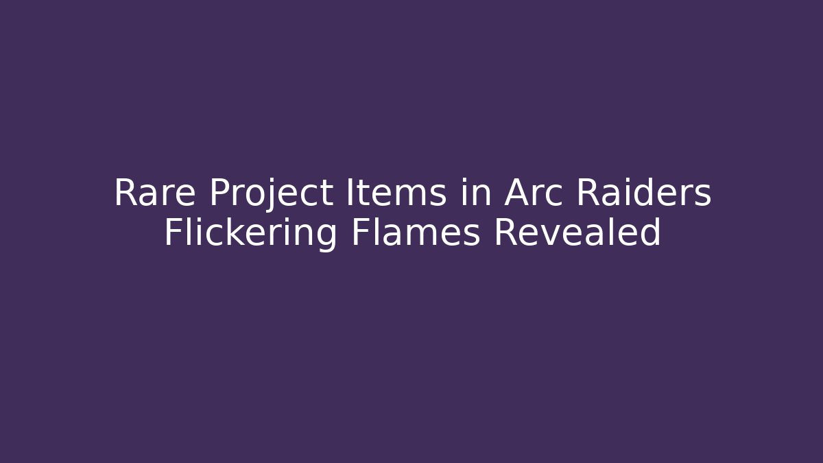 Rare Project Items in Arc Raiders Flickering Flames Revealed - Método de Aprovação