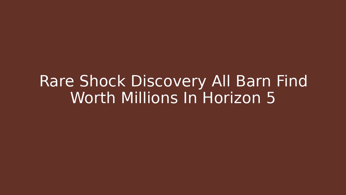 Rare Shock Discovery All Barn Find Worth Millions In Horizon 5