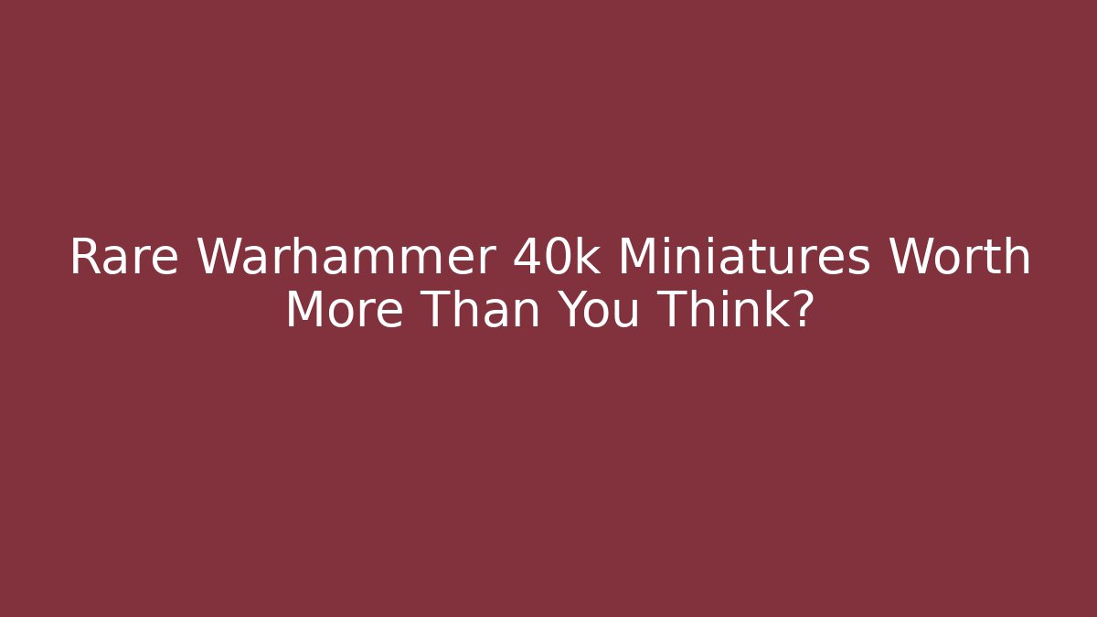 Rare Warhammer 40k Miniatures Worth More Than You Think?