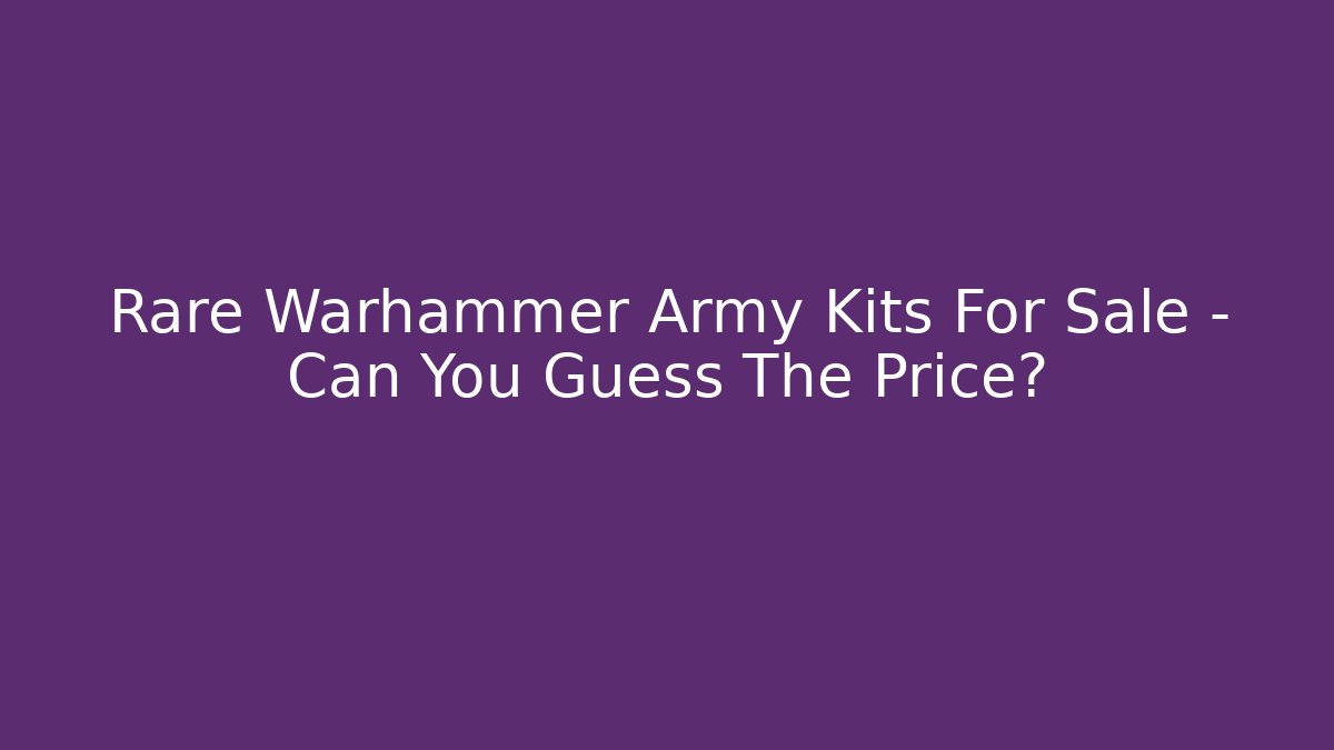Rare Warhammer Army Kits For Sale – Can You Guess The Price?
