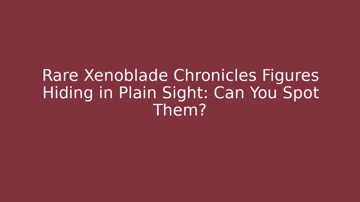 Rare Xenoblade Chronicles Figures Hiding in Plain Sight: Can You Spot Them?