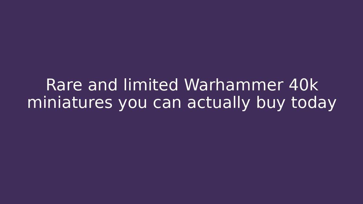Rare and limited Warhammer 40k miniatures you can actually buy today
