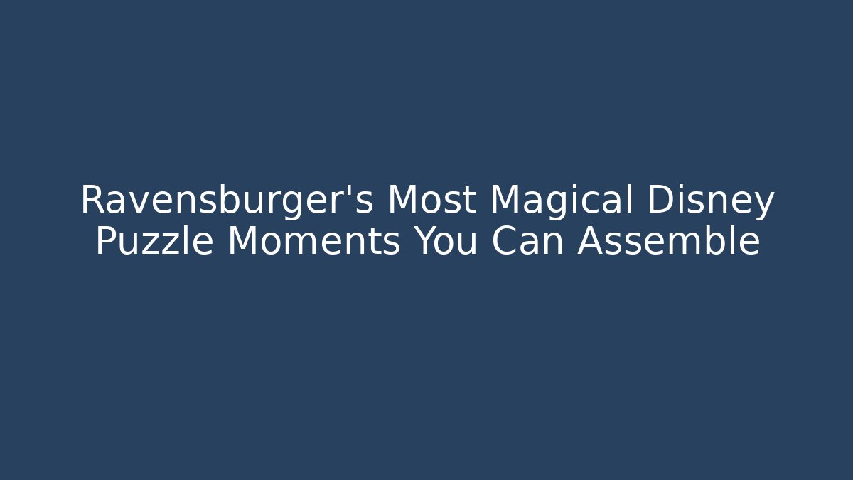 Ravensburger's Most Magical Disney Puzzle Moments You Can Assemble