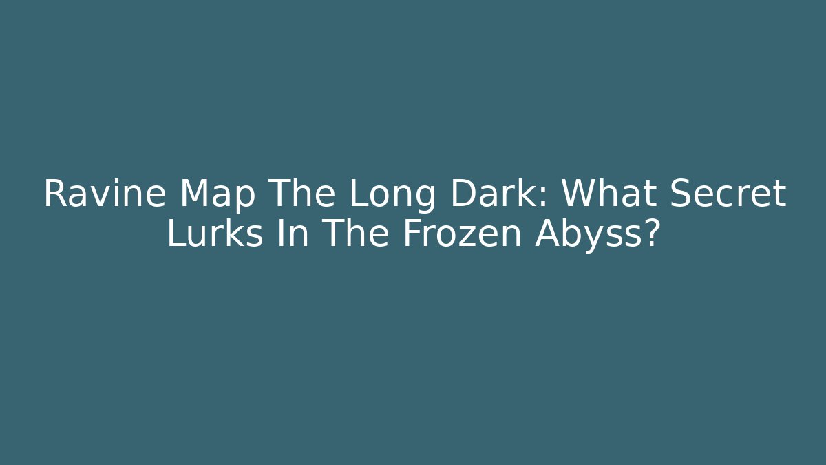 Ravine Map The Long Dark: What Secret Lurks In The Frozen Abyss?