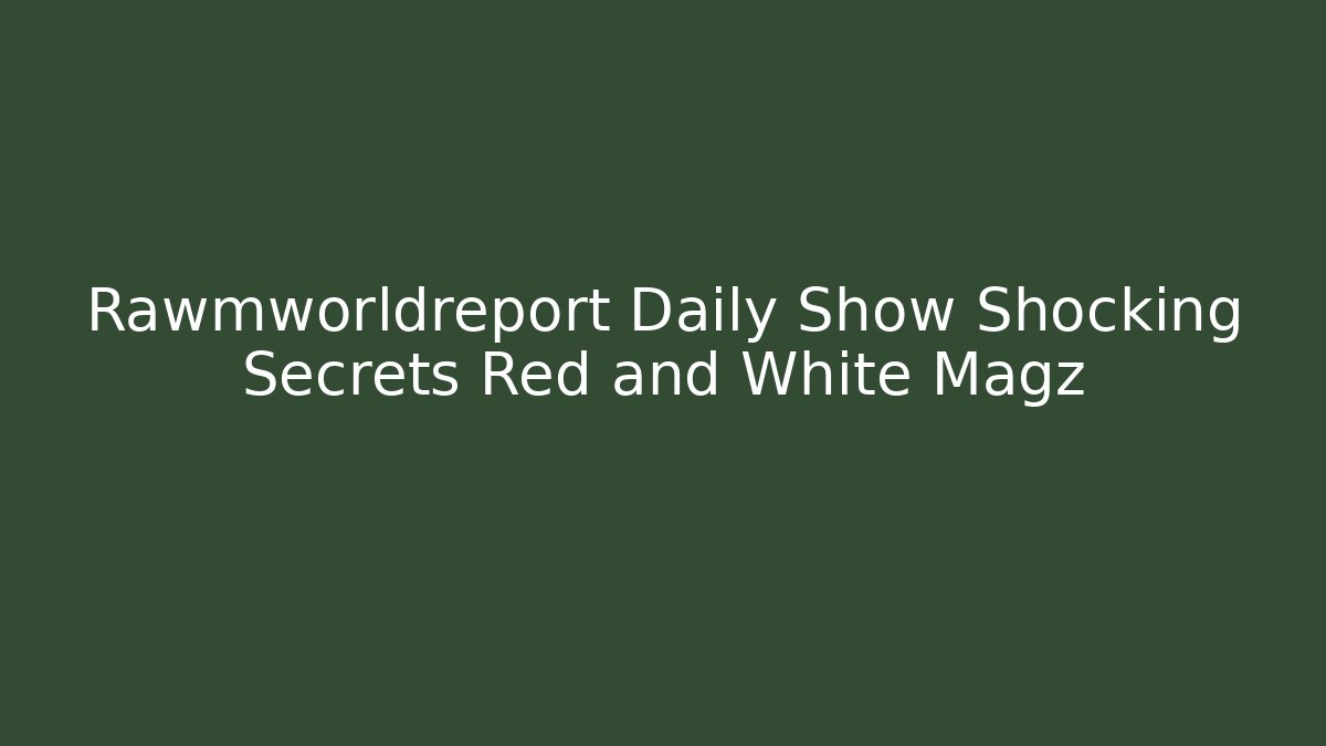 Rawmworldreport Daily Show Shocking Secrets Red and White Magz