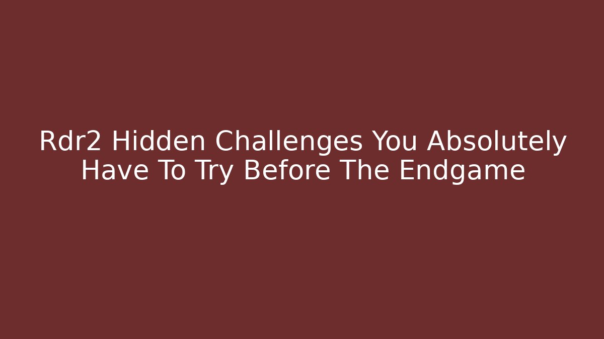 Rdr2 Hidden Challenges You Absolutely Have To Try Before The Endgame