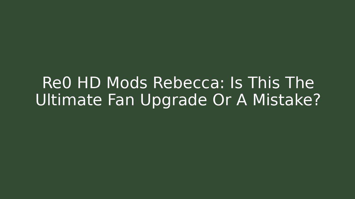 Re0 HD Mods Rebecca: Is This The Ultimate Fan Upgrade Or A Mistake?