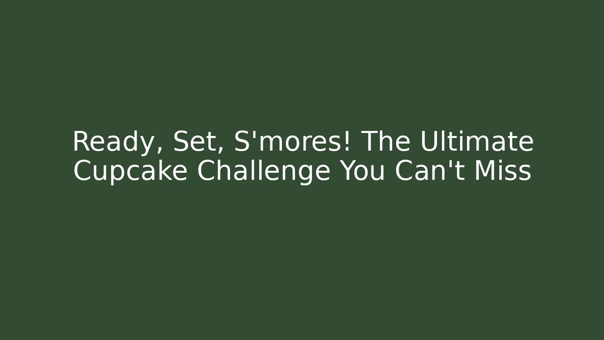 Ready, Set, S'mores! The Ultimate Cupcake Challenge You Can't Miss