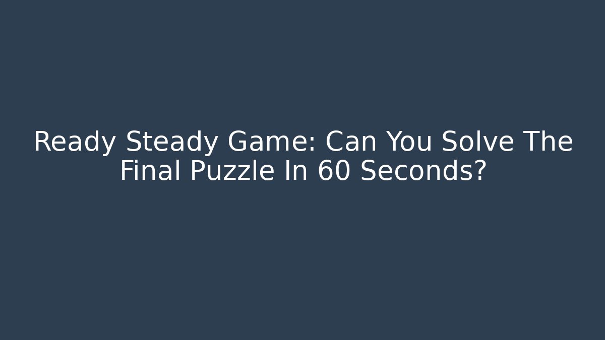 Ready Steady Game: Can You Solve The Final Puzzle In 60 Seconds?