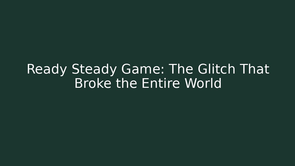 Ready Steady Game: The Glitch That Broke the Entire World