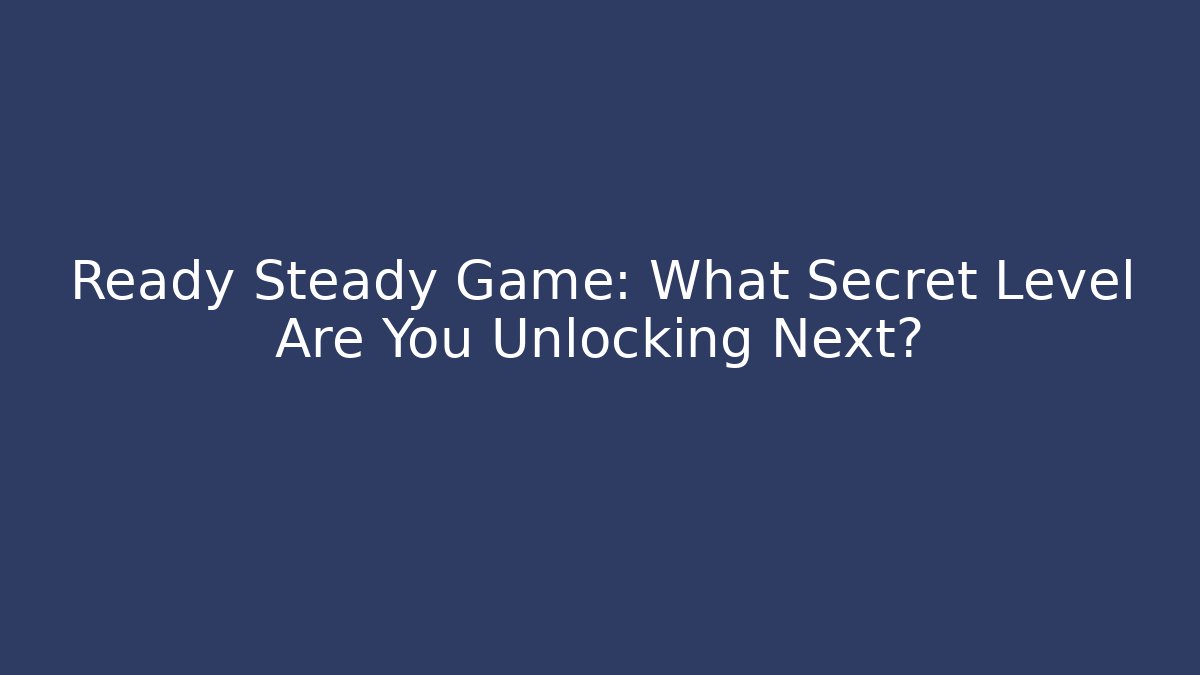 Ready Steady Game: What Secret Level Are You Unlocking Next?