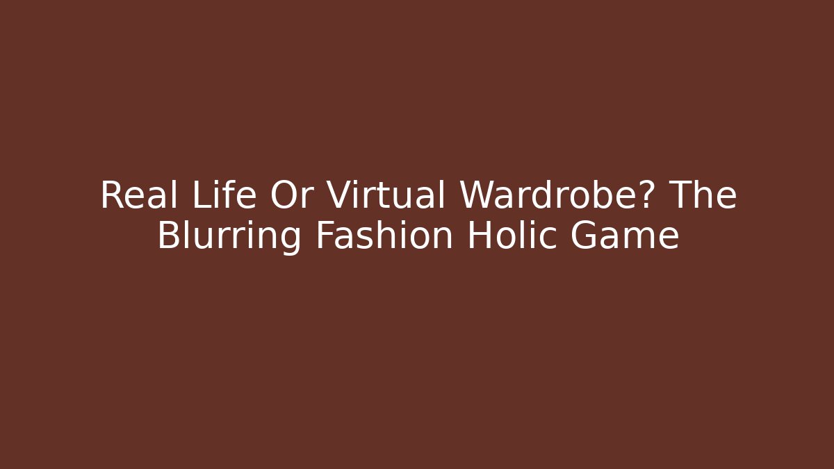 Real Life Or Virtual Wardrobe? The Blurring Fashion Holic Game