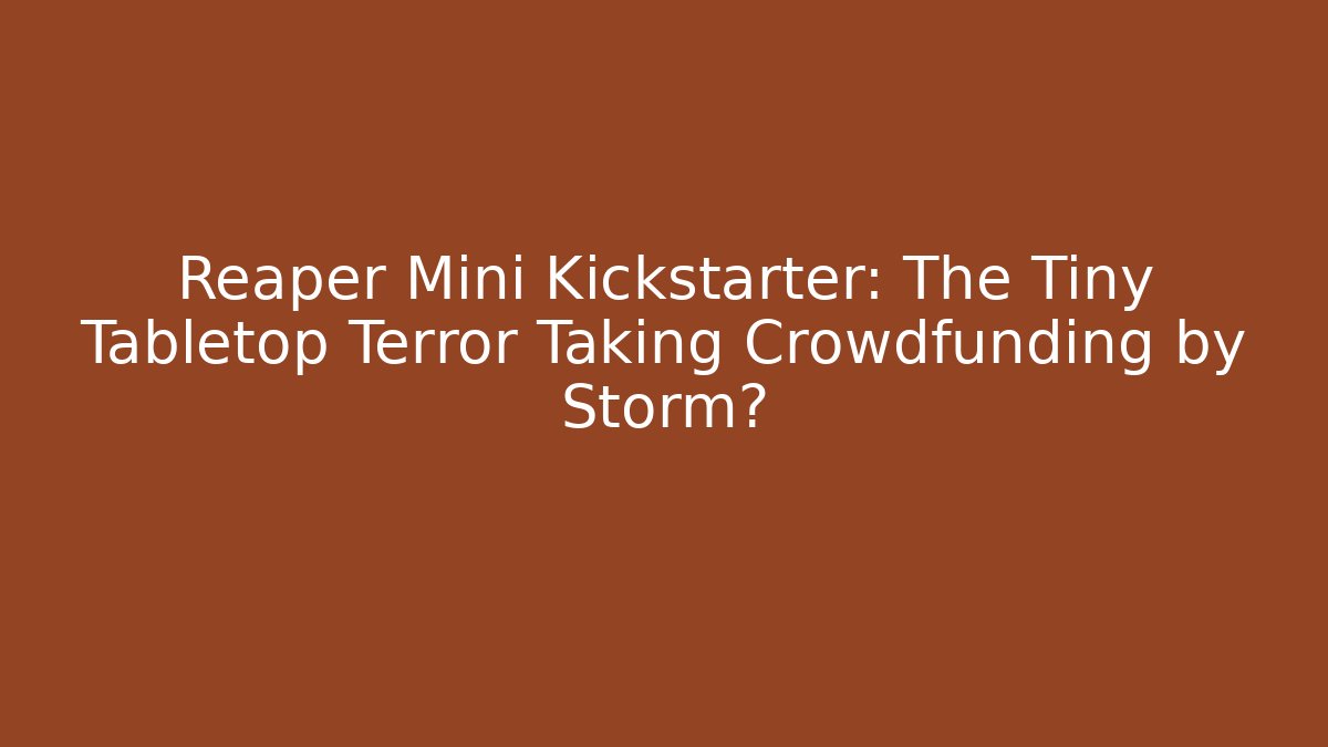 Reaper Mini Kickstarter: The Tiny Tabletop Terror Taking Crowdfunding by Storm?