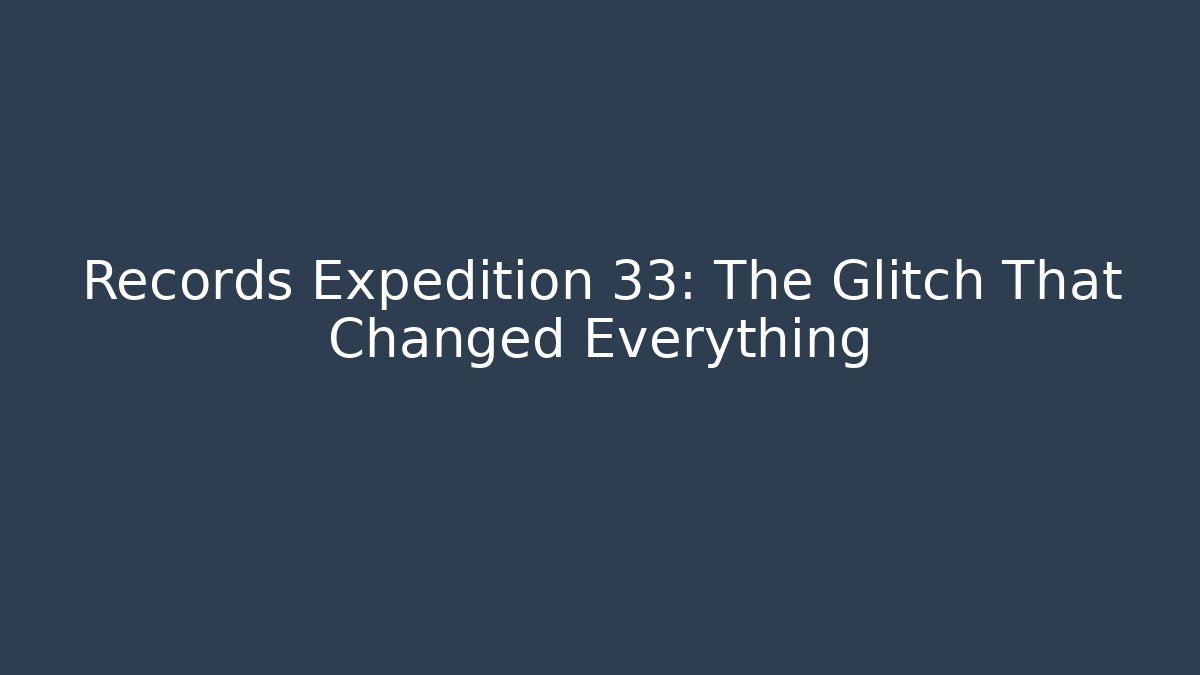 Records Expedition 33: The Glitch That Changed Everything