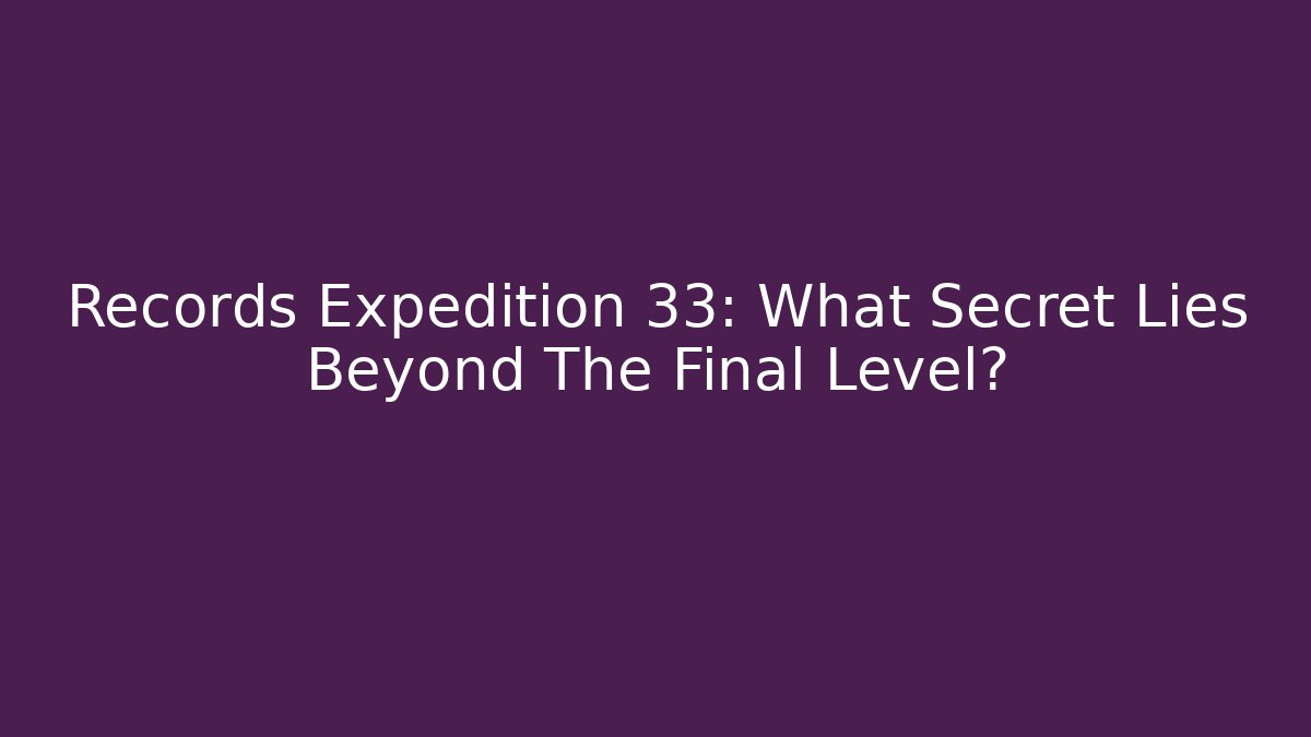 Records Expedition 33: What Secret Lies Beyond The Final Level?