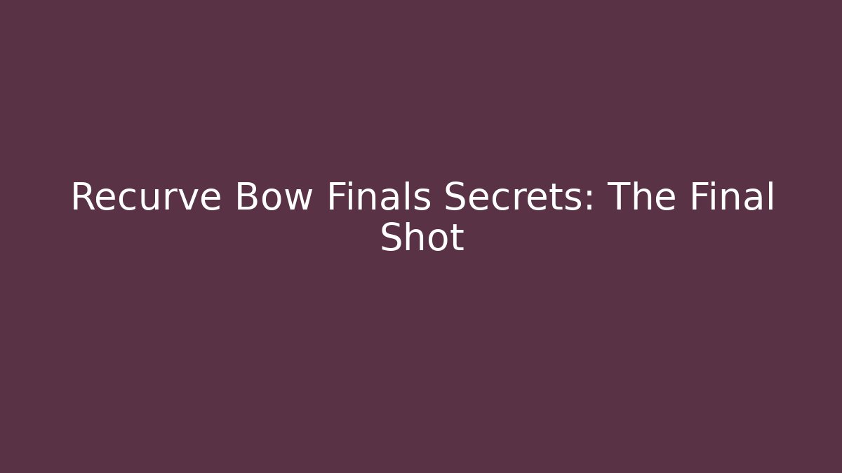 Recurve Bow Finals Secrets: The Final Shot
