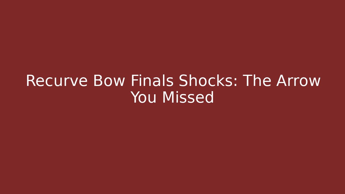 Recurve Bow Finals Shocks: The Arrow You Missed