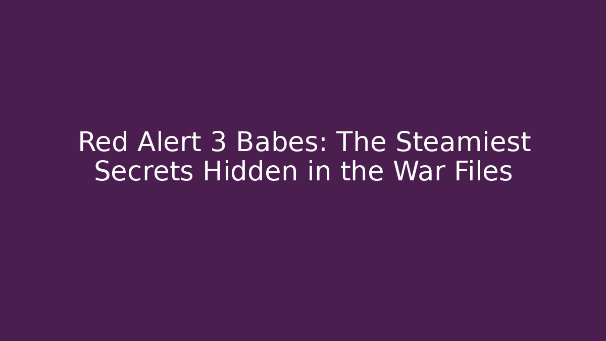 Red Alert 3 Babes: The Steamiest Secrets Hidden in the War Files