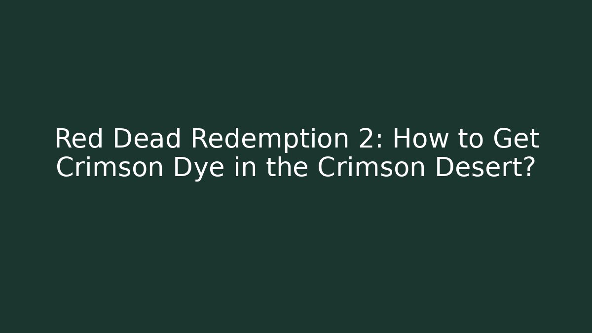 Red Dead Redemption 2: How to Get Crimson Dye in the Crimson Desert?