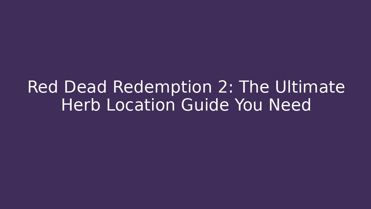Red Dead Redemption 2: The Ultimate Herb Location Guide You Need