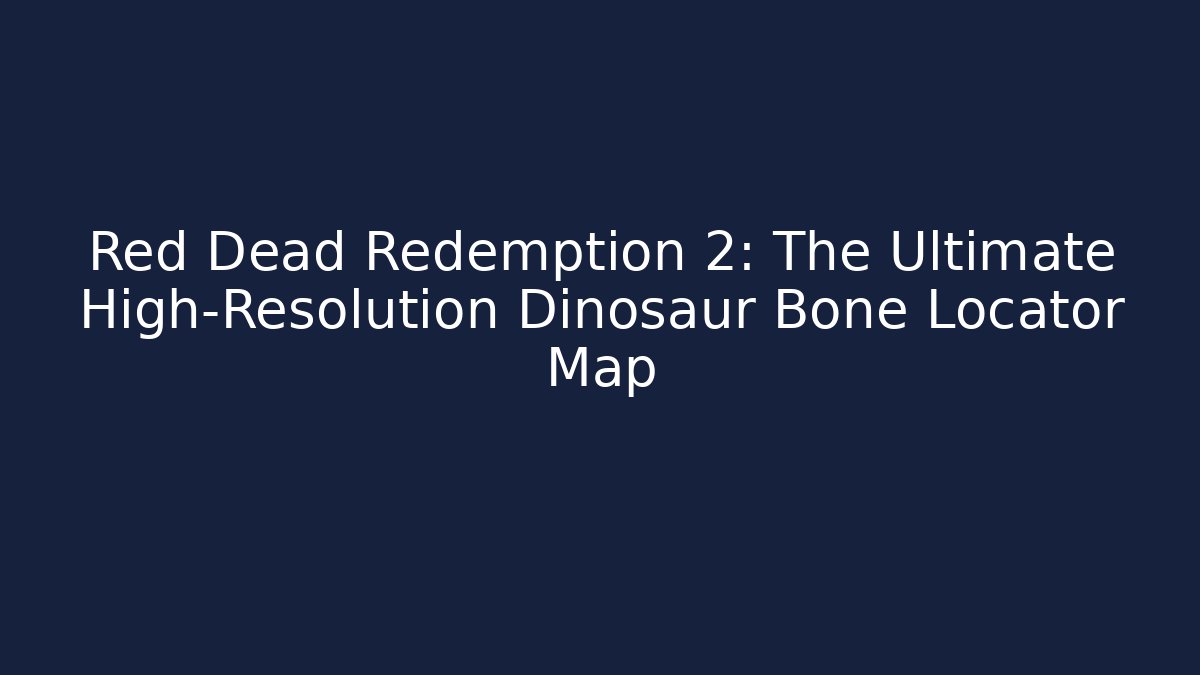 Red Dead Redemption 2: The Ultimate High-Resolution Dinosaur Bone Locator Map