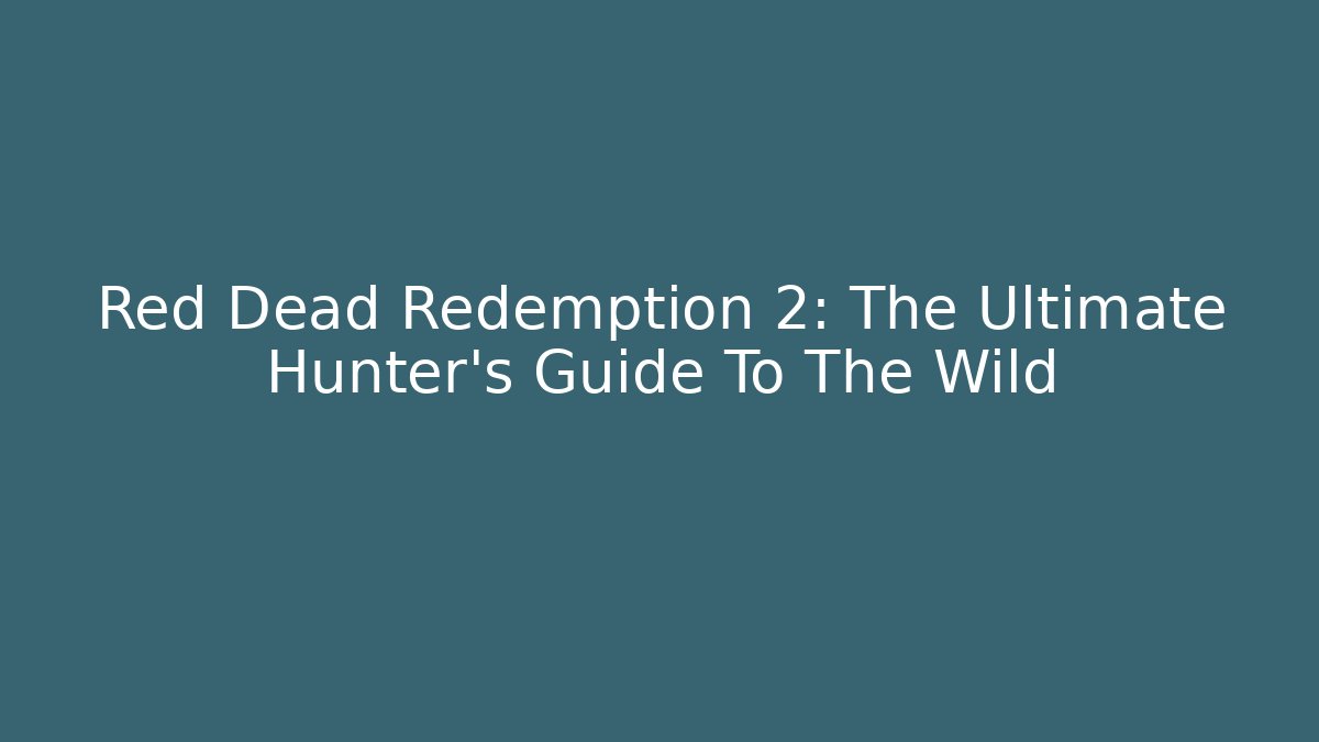 Red Dead Redemption 2: The Ultimate Hunter's Guide To The Wild
