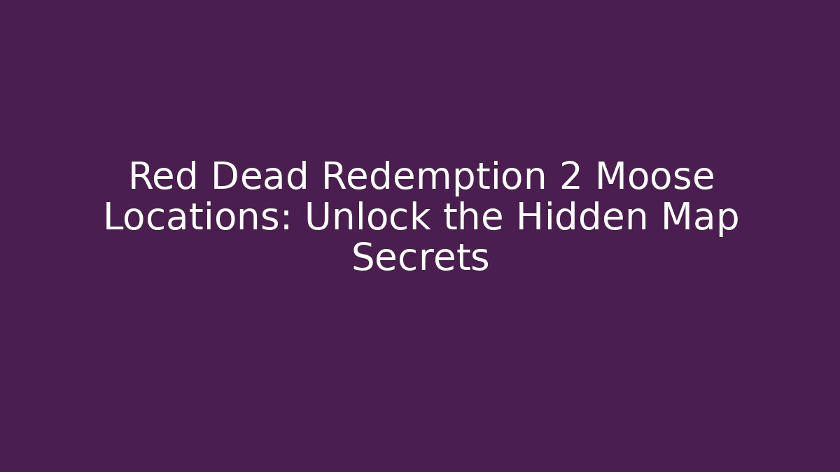 Red Dead Redemption 2 Moose Locations: Unlock the Hidden Map Secrets