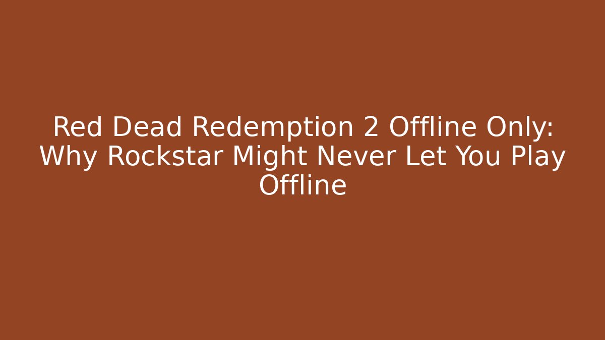 Red Dead Redemption 2 Offline Only: Why Rockstar Might Never Let You Play Offline