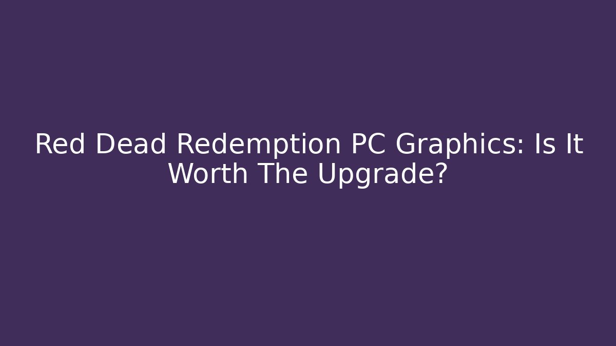 Red Dead Redemption PC Graphics: Is It Worth The Upgrade?
