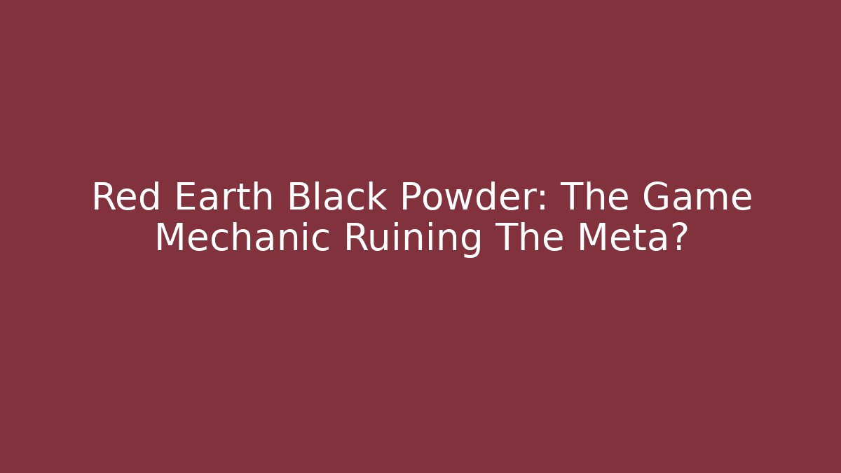 Red Earth Black Powder: The Game Mechanic Ruining The Meta?