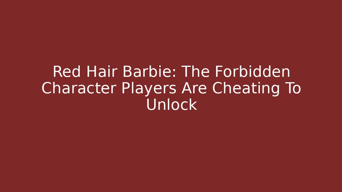 Red Hair Barbie: The Forbidden Character Players Are Cheating To Unlock