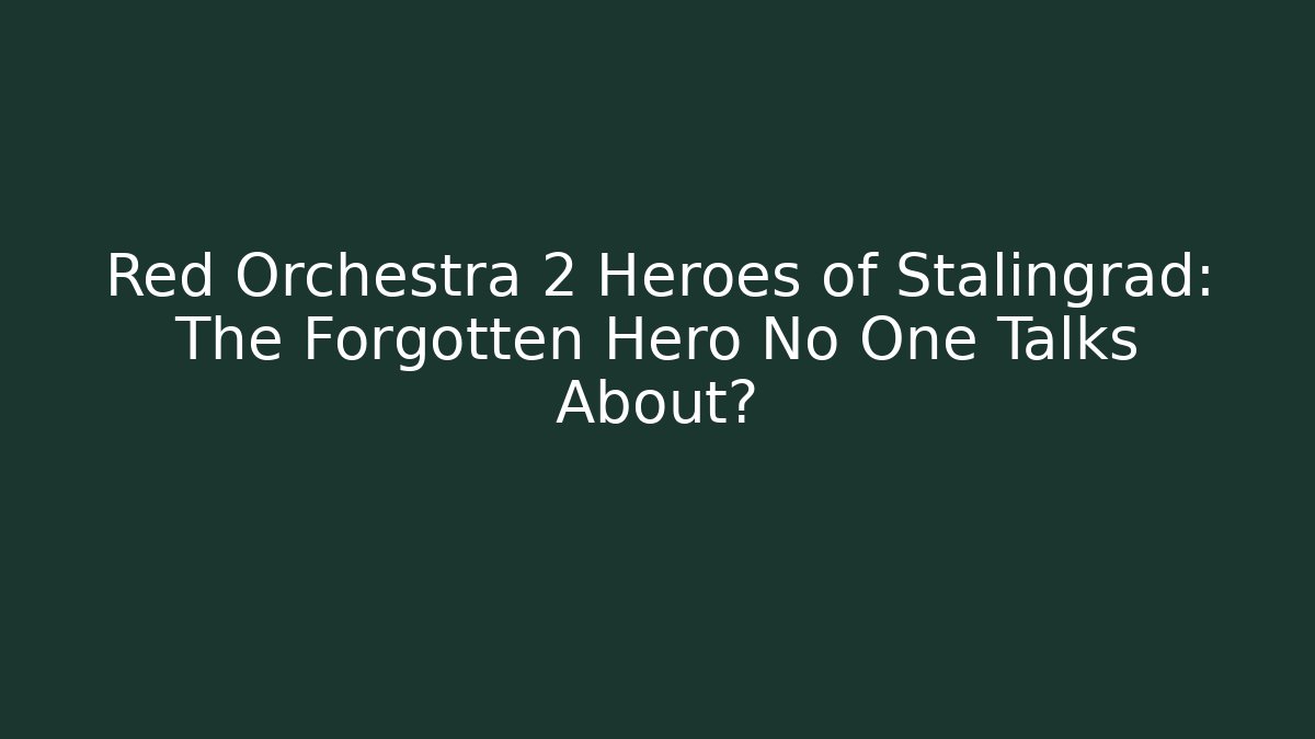 Red Orchestra 2 Heroes of Stalingrad: The Forgotten Hero No One Talks About?