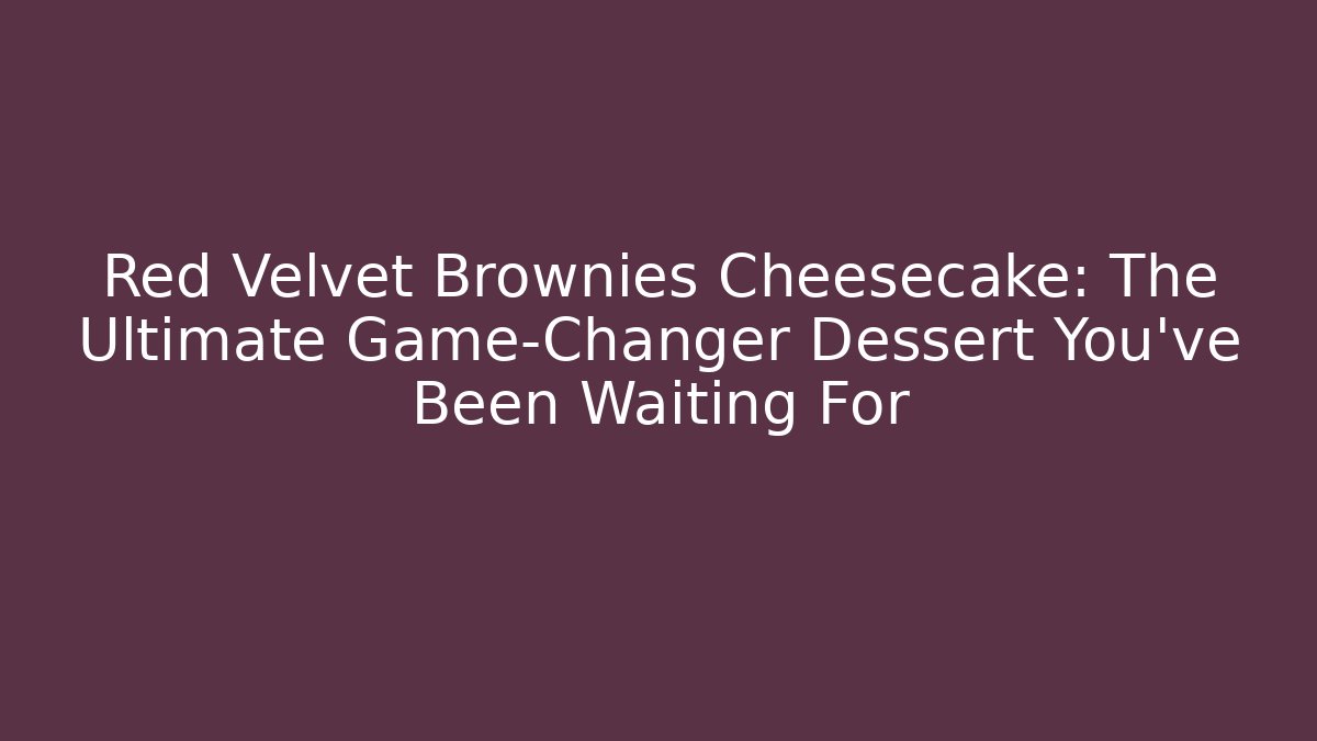 Red Velvet Brownies Cheesecake: The Ultimate Game-Changer Dessert You’ve Been Waiting For