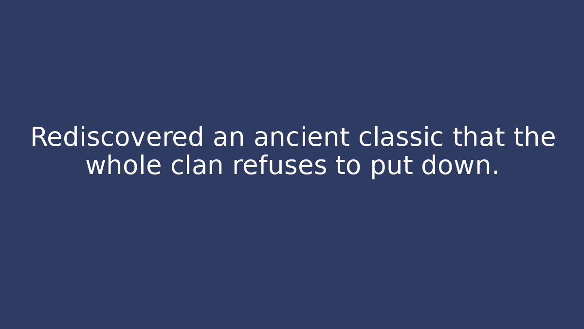 Rediscovered an ancient classic that the whole clan refuses to put down.