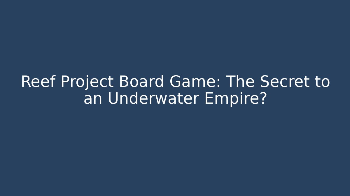 Reef Project Board Game: The Secret to an Underwater Empire?