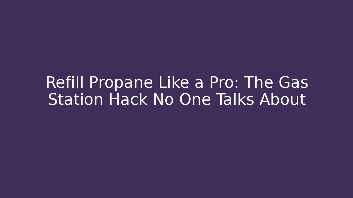 Refill Propane Like a Pro: The Gas Station Hack No One Talks About