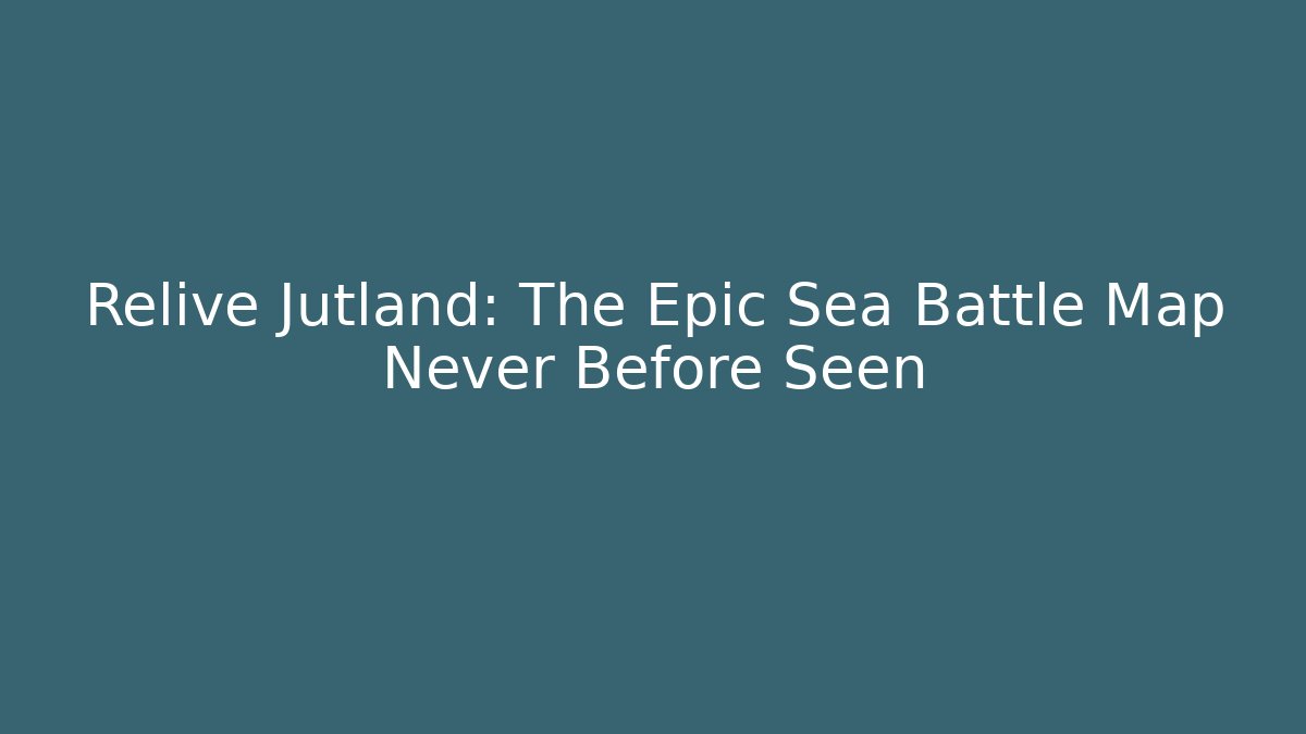 Relive Jutland: The Epic Sea Battle Map Never Before Seen