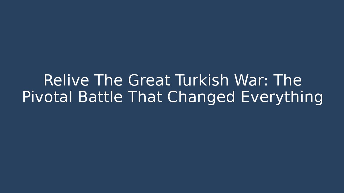 Relive The Great Turkish War: The Pivotal Battle That Changed Everything