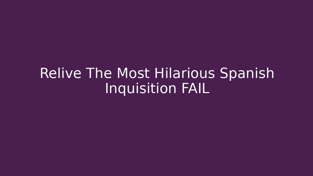 Relive The Most Hilarious Spanish Inquisition FAIL