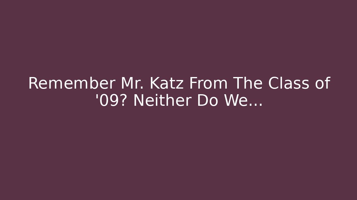 Remember Mr. Katz From The Class of '09? Neither Do We…
