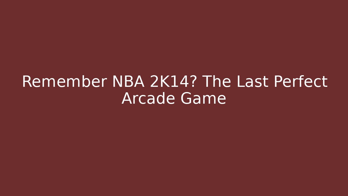Remember NBA 2K14? The Last Perfect Arcade Game