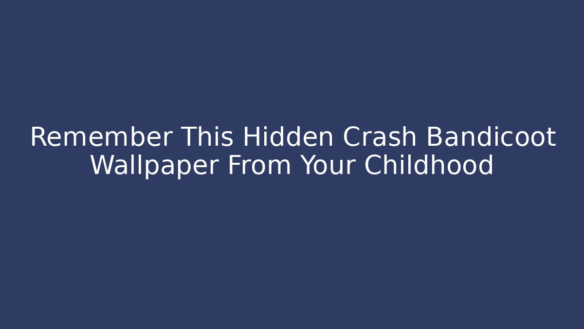 Remember This Hidden Crash Bandicoot Wallpaper From Your Childhood