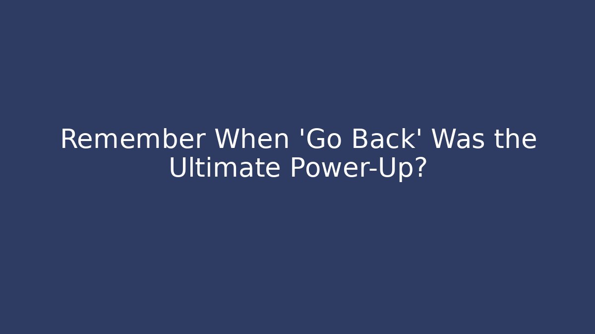 Remember When 'Go Back' Was the Ultimate Power-Up?