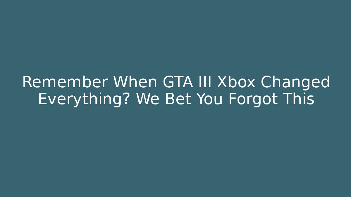 Remember When GTA III Xbox Changed Everything? We Bet You Forgot This