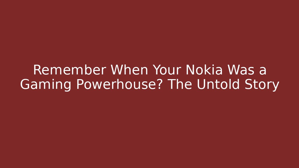 Remember When Your Nokia Was a Gaming Powerhouse? The Untold Story