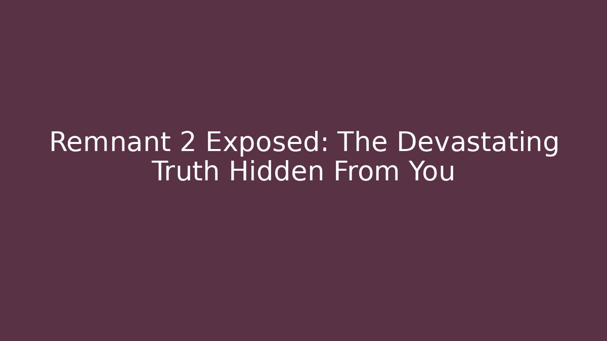 Remnant 2 Exposed: The Devastating Truth Hidden From You