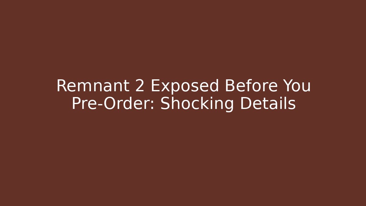 Remnant 2 Exposed Before You Pre-Order: Shocking Details