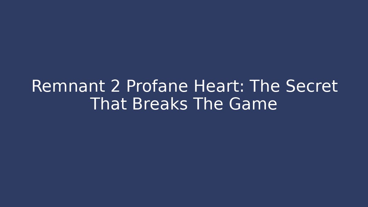 Remnant 2 Profane Heart: The Secret That Breaks The Game