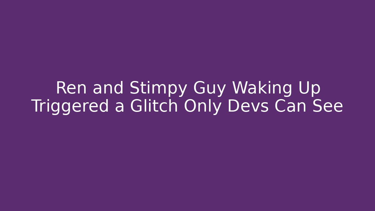Ren and Stimpy Guy Waking Up Triggered a Glitch Only Devs Can See